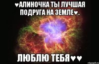 ♥Алиночка ты лучшая подруга на земле♥. Люблю тебя♥♥