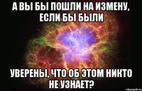 А вы бы пошли на измену, если бы были уверены, что об этом никто не узнает?