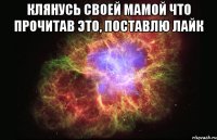 Клянусь своей мамой что прочитав это, поставлю лайк 