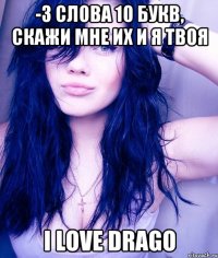 -3 слова 10 букв, скажи мне их и я твоя I LOVE DRAGO