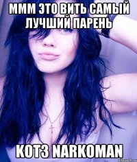 МММ это вить самый лучший парень KoT3 NaRkOmAn