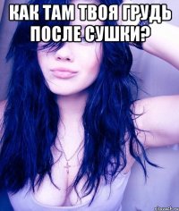 как там твоя грудь после сушки? 