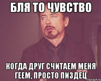 Бля то чувство Когда друг считаем меня геем, просто пиздец