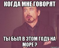 Когда мне говорят ты был в этом году на море ?