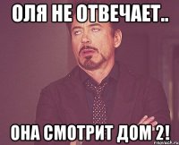 оля не отвечает.. она смотрит дом 2!