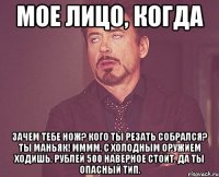 Мое лицо, когда Зачем тебе нож? Кого ты резать собрался? Ты маньяк! Мммм, с холодным оружием ходишь. Рублей 500 наверное стоит. Да ты опасный тип.