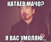 Катаев мачо? я вас умоляю...