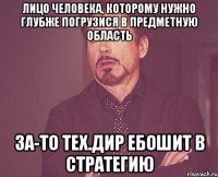 Лицо человека, которому нужно глубже погрузися в предметную область За-то тех.дир ебошит в стратегию