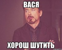 Вася хорош шутить