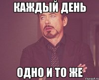 Каждый день Одно и то же