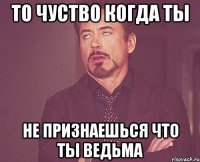 то чуство когда ты не признаешься что ты ведьма