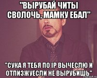 "Вырубай читы сволочь, мамку ебал" "Сука я тебя по ip вычеслю и отпизжуесли не вырубишь"