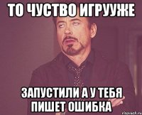 То чуство игрууже запустили а у тебя пишет ошибка