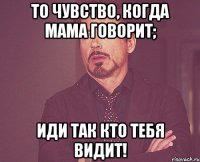 То чувство, когда мама говорит; иди так кто тебя видит!