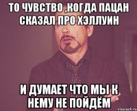 то чувство ,когда пацан сказал про хэллуин и думает что мы к нему не пойдём