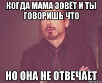 когда мама зовёт и ты говоришь что но она не отвечает