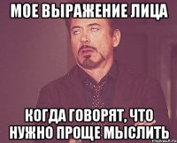 Мое выражение лица когда говорят, что нужно проще мыслить