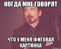 Когда мне говорят что у меня фиговая картинка