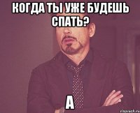 когда ты уже будешь спать? а