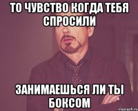 ТО ЧУВСТВО КОГДА ТЕБЯ СПРОСИЛИ ЗАНИМАЕШЬСЯ ЛИ ТЫ БОКСОМ