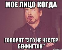 Мое лицо когда говорят "это не Честер Бенингтон"