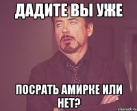 дадите вы уже посрать амирке или нет?