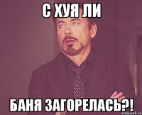 с хуя ли баня загорелась?!