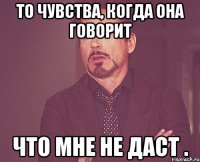 то чувства, когда она говорит что мне не даст .