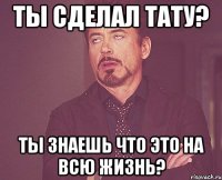 Ты сделал тату? Ты знаешь что это на всю жизнь?