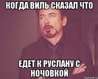 Когда Виль сказал что едет к Руслану с ночовкой