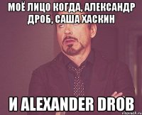 Моё лицо когда, Александр Дроб, Саша Хаскин и Alexander Drob