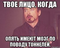 Твое лицо, когда опять имеют мозг по поводу тоннелей.