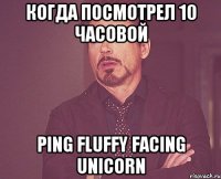 Когда посмотрел 10 часовой Ping Fluffy facing unicorn