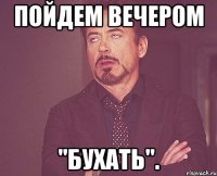 Пойдем вечером "бухать".