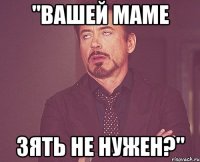 "Вашей маме зять не нужен?"