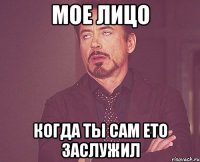 мое лицо когда ты сам ето заслужил