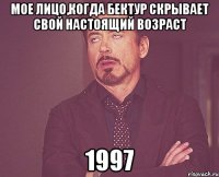 Мое лицо,когда Бектур скрывает свой настоящий возраст 1997