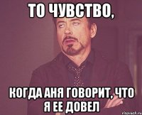 То чувство, Когда Аня говорит, что я ее довел