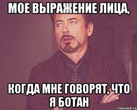 мое выражение лица, когда мне говорят, что я ботан