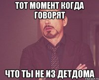 Тот момент когда говорят что ты не из детдома