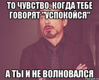 То чувство, когда тебе говорят "Успокойся" А ты и не волновался