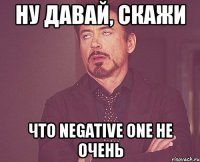 Ну давай, скажи что Negative One не очень