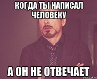 КОГДА ТЫ НАПИСАЛ ЧЕЛОВЕКУ А ОН НЕ ОТВЕЧАЕТ