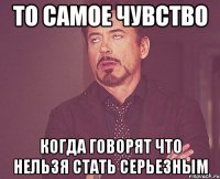 То самое чувство Когда говорят что нельзя стать серьезным