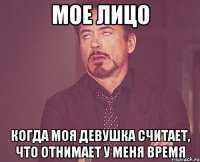 МОЕ ЛИЦО КОГДА МОЯ ДЕВУШКА СЧИТАЕТ, ЧТО ОТНИМАЕТ У МЕНЯ ВРЕМЯ