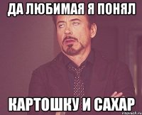 Да любимая я понял Картошку и сахар