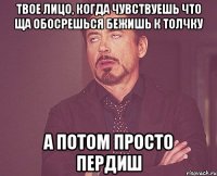 Твое лицо, когда чувствуешь что ща обосрешься бежишь к толчку а потом просто пердиш