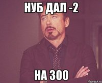 нуб дал -2 на 300