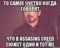 ТО САМОЕ ЧУСТВО КОГДА ГОВОРЯТ ЧТО В АSSASINS CREED СЮЖЕТ ОДИН И ТОТ ЖЕ