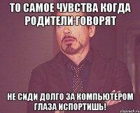 то самое чувства когда родители говорят не сиди долго за компьютером глаза испортишь!